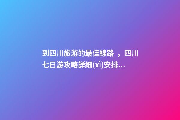 到四川旅游的最佳線路，四川七日游攻略詳細(xì)安排，驢友真實(shí)經(jīng)歷分享